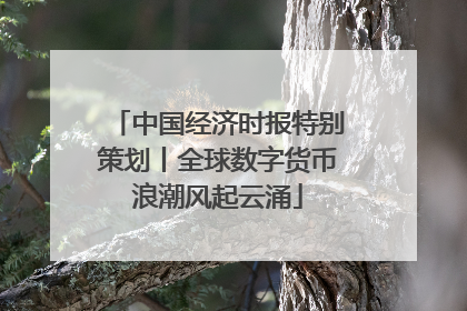 中国经济时报特别策划丨全球数字货币浪潮风起云涌
