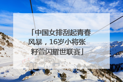 中国女排刮起青春风暴，16岁小将张籽萱闪耀世联赛