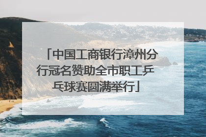 中国工商银行漳州分行冠名赞助全市职工乒乓球赛圆满举行
