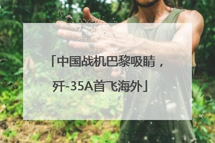 中国战机巴黎吸睛，歼-35A首飞海外