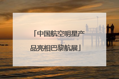 中国航空明星产品亮相巴黎航展