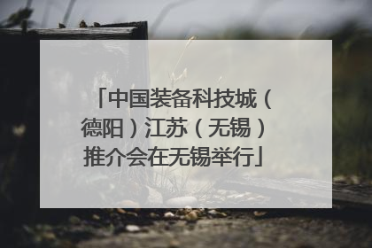中国装备科技城（德阳）江苏（无锡）推介会在无锡举行