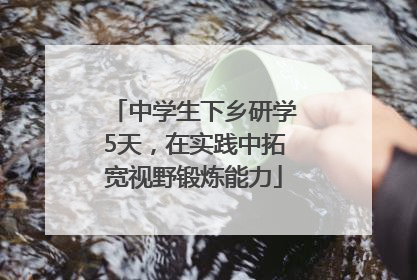 中学生下乡研学5天，在实践中拓宽视野锻炼能力