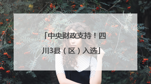 中央财政支持！四川3县（区）入选