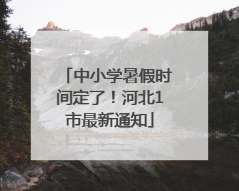 中小学暑假时间定了！河北1市最新通知