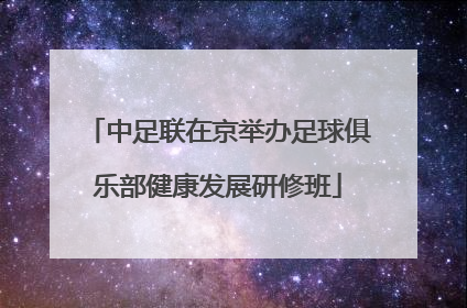 中足联在京举办足球俱乐部健康发展研修班