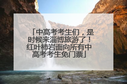 中高考考生们，是时候来淄博旅游了！红叶柿岩面向所有中高考考生免门票