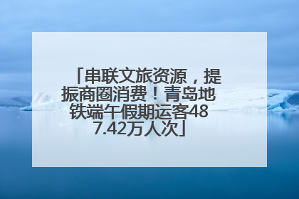 串联文旅资源，提振商圈消费！青岛地铁端午假期运客487.42万人次