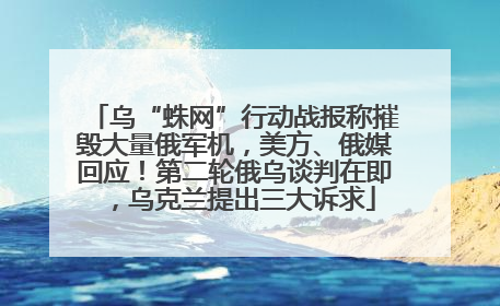 乌“蛛网”行动战报称摧毁大量俄军机，美方、俄媒回应！第二轮俄乌谈判在即，乌克兰提出三大诉求