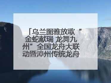 乌兰图雅放歌“金蛇献瑞 龙舞九州”全国龙舟大联动暨漳州传统龙舟邀请赛开幕式