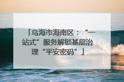 乌海市海南区：“一站式”服务解锁基层治理“平安密码”