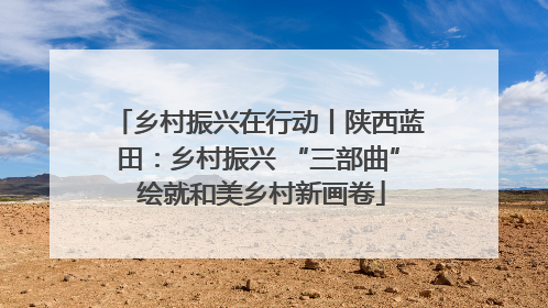乡村振兴在行动丨陕西蓝田：乡村振兴 “三部曲” 绘就和美乡村新画卷