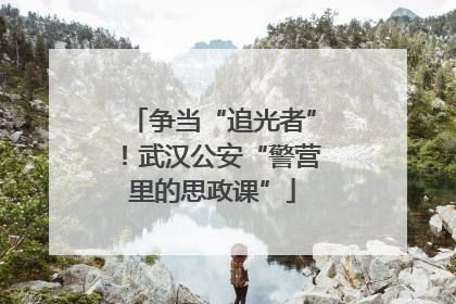 争当“追光者”！武汉公安“警营里的思政课”