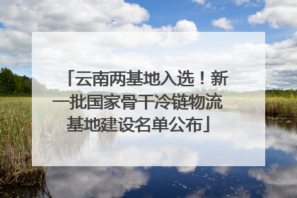 云南两基地入选！新一批国家骨干冷链物流基地建设名单公布
