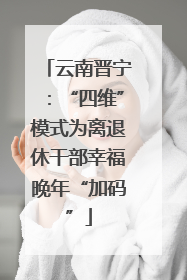 云南晋宁：“四维”模式为离退休干部幸福晚年“加码”