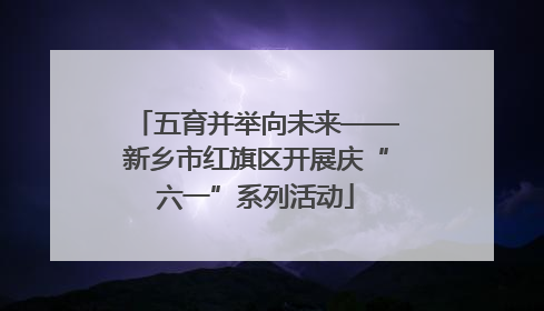 五育并举向未来——新乡市红旗区开展庆“六一”系列活动