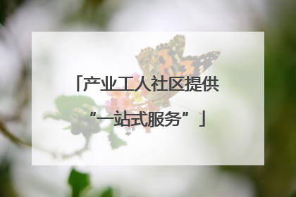 产业工人社区提供“一站式服务”