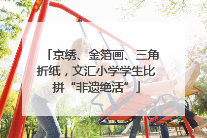京绣、金箔画、三角折纸，文汇小学学生比拼“非遗绝活”