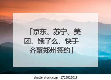 京东、苏宁、美团、饿了么、快手齐聚郑州签约