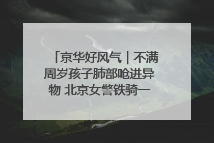 京华好风气｜不满周岁孩子肺部呛进异物 北京女警铁骑一路警灯护送