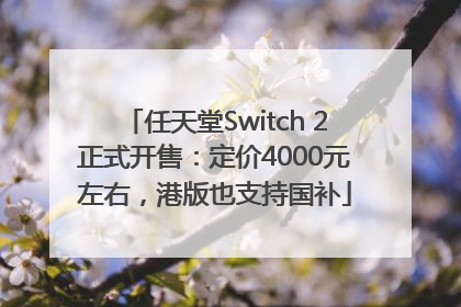 任天堂Switch 2正式开售：定价4000元左右，港版也支持国补