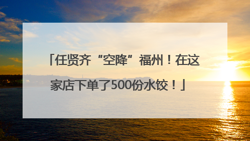 任贤齐“空降”福州！在这家店下单了500份水饺！
