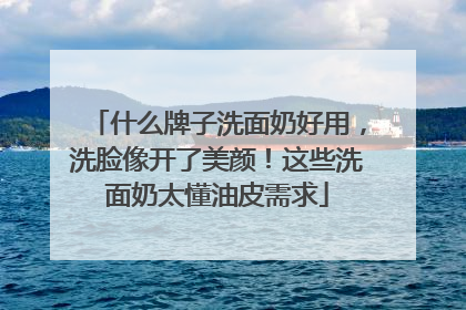 什么牌子洗面奶好用，洗脸像开了美颜！这些洗面奶太懂油皮需求