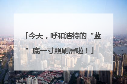 今天，呼和浩特的“蓝”底一寸照刷屏啦！