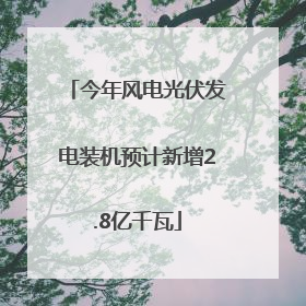 今年风电光伏发电装机预计新增2.8亿千瓦