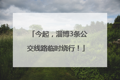 今起，淄博3条公交线路临时绕行！