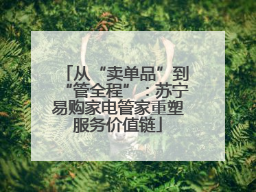 从“卖单品”到“管全程”：苏宁易购家电管家重塑服务价值链