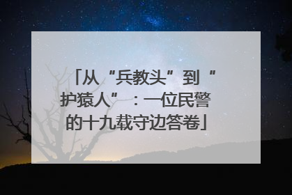 从“兵教头”到“护猿人”：一位民警的十九载守边答卷
