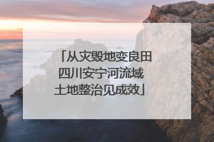 从灾毁地变良田 四川安宁河流域土地整治见成效