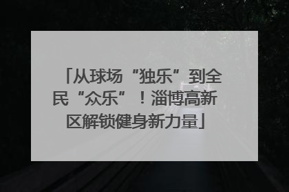 从球场“独乐”到全民“众乐”！淄博高新区解锁健身新力量
