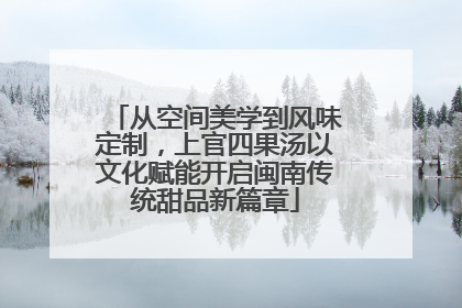 从空间美学到风味定制，上官四果汤以文化赋能开启闽南传统甜品新篇章