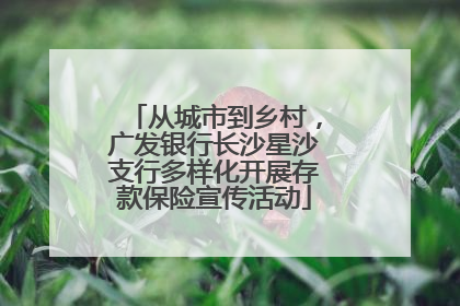 从城市到乡村，广发银行长沙星沙支行多样化开展存款保险宣传活动