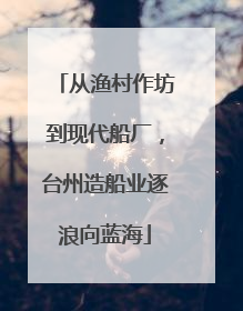 从渔村作坊到现代船厂，台州造船业逐浪向蓝海