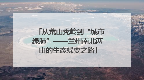 从荒山秃岭到“城市绿肺”——兰州南北两山的生态蝶变之路