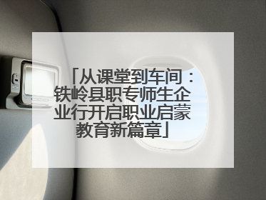 从课堂到车间：铁岭县职专师生企业行开启职业启蒙教育新篇章