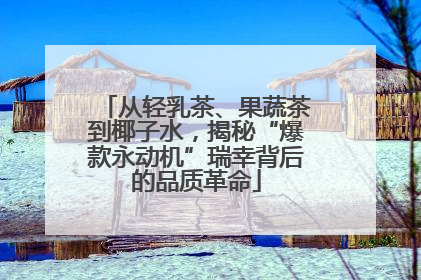 从轻乳茶、果蔬茶到椰子水，揭秘“爆款永动机”瑞幸背后的品质革命