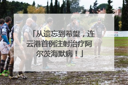 从遗忘到希望，连云港首例注射治疗阿尔茨海默病！