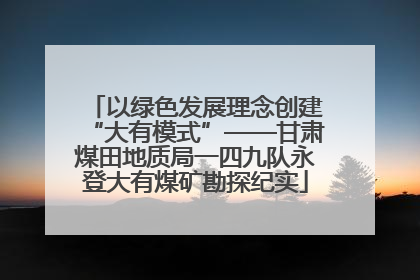 以绿色发展理念创建“大有模式”——甘肃煤田地质局一四九队永登大有煤矿勘探纪实
