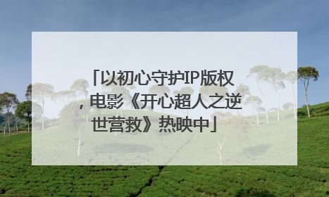 以初心守护IP版权，电影《开心超人之逆世营救》热映中