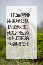 以岭药业用世界公认的金标准，架起中医药接轨国际的沟通桥梁