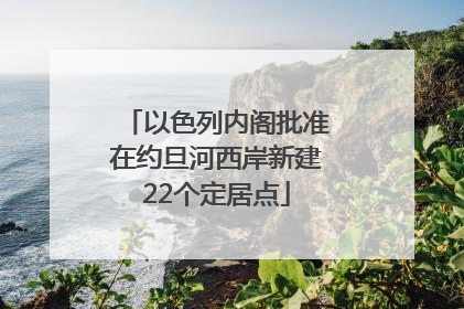 以色列内阁批准在约旦河西岸新建22个定居点
