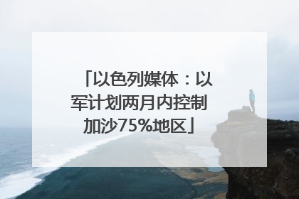 以色列媒体：以军计划两月内控制加沙75%地区