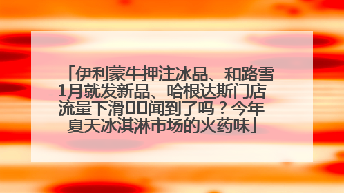 伊利蒙牛押注冰品、和路雪1月就发新品、哈根达斯门店流量下滑⋯⋯闻到了吗？今年夏天冰淇淋市场的火药味