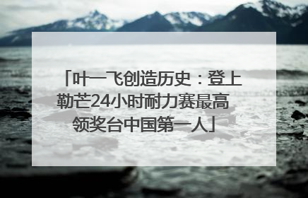 叶一飞创造历史：登上勒芒24小时耐力赛最高领奖台中国第一人