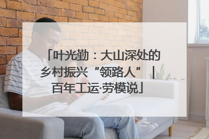 叶光勤：大山深处的乡村振兴“领路人”｜百年工运·劳模说