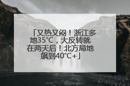 又热又闷！浙江多地35℃，大反转就在两天后！北方局地飙到40℃+